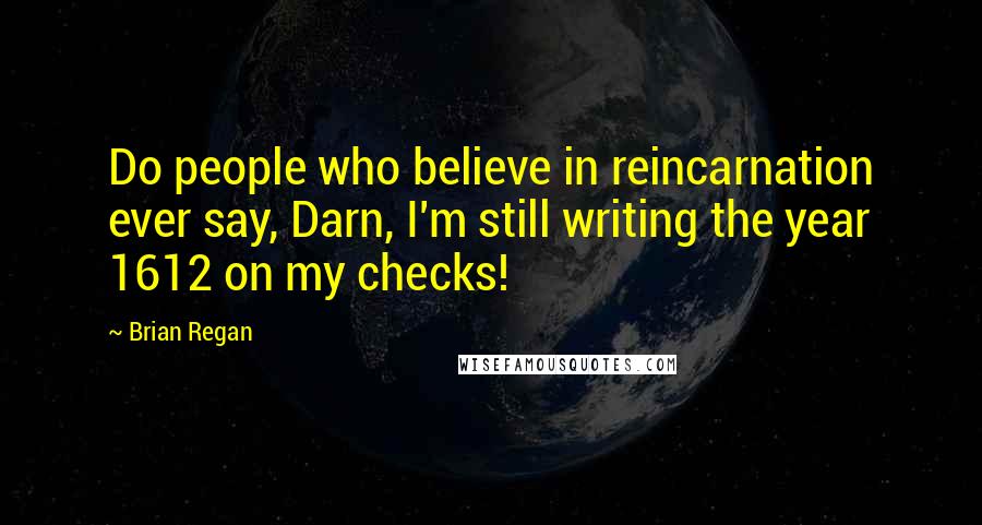 Brian Regan Quotes: Do people who believe in reincarnation ever say, Darn, I'm still writing the year 1612 on my checks!