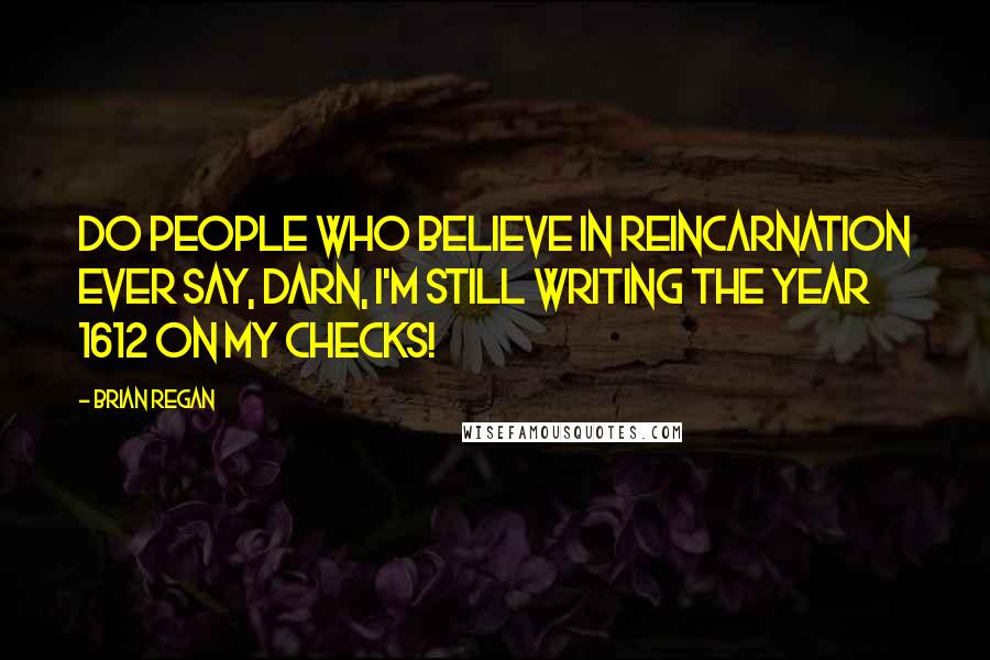 Brian Regan Quotes: Do people who believe in reincarnation ever say, Darn, I'm still writing the year 1612 on my checks!