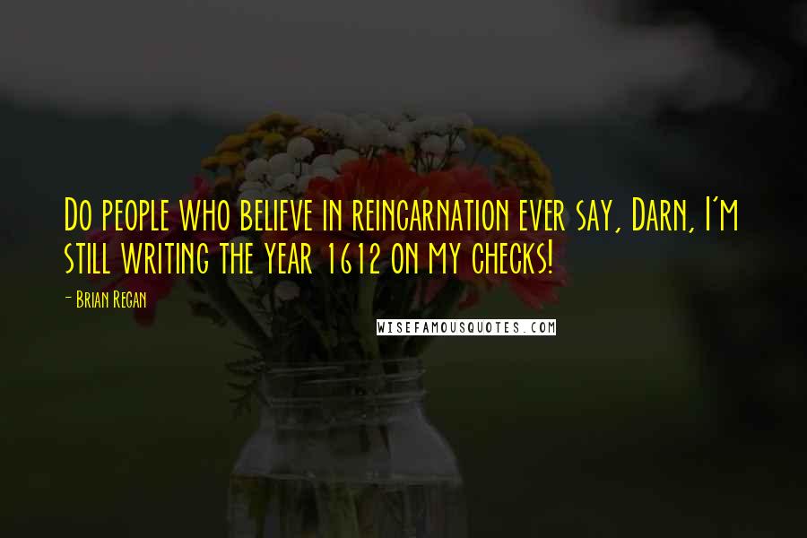 Brian Regan Quotes: Do people who believe in reincarnation ever say, Darn, I'm still writing the year 1612 on my checks!