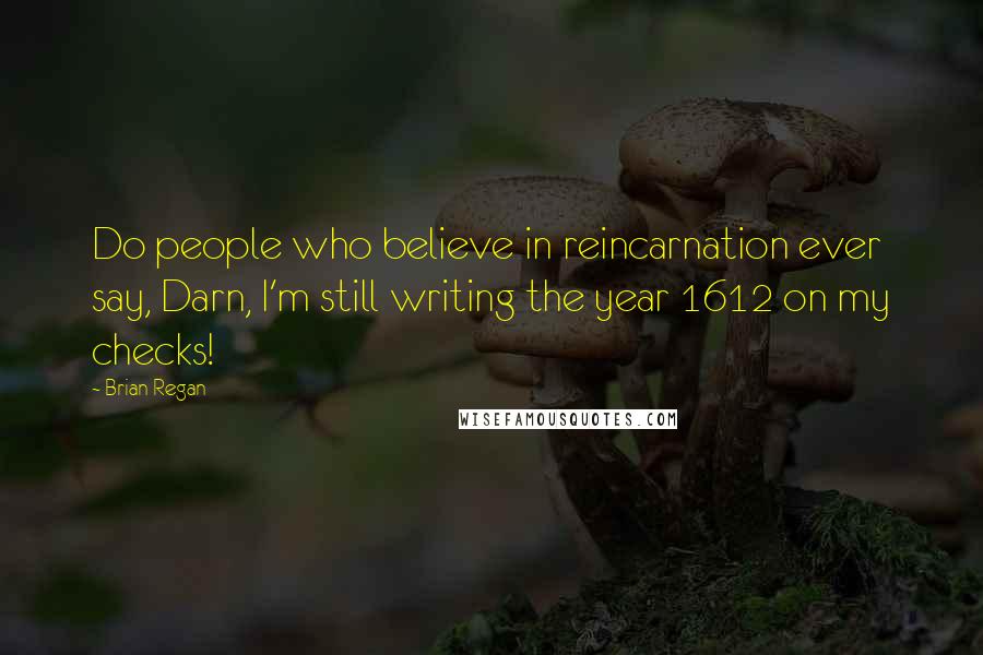 Brian Regan Quotes: Do people who believe in reincarnation ever say, Darn, I'm still writing the year 1612 on my checks!