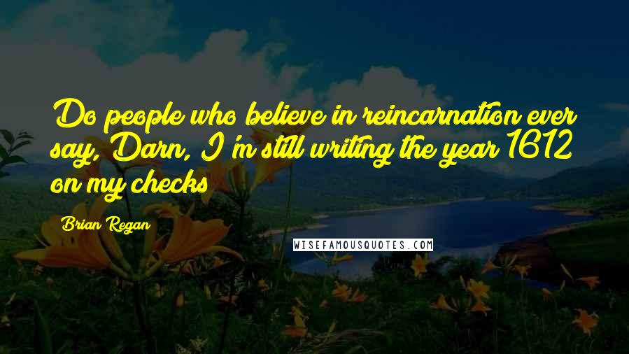 Brian Regan Quotes: Do people who believe in reincarnation ever say, Darn, I'm still writing the year 1612 on my checks!
