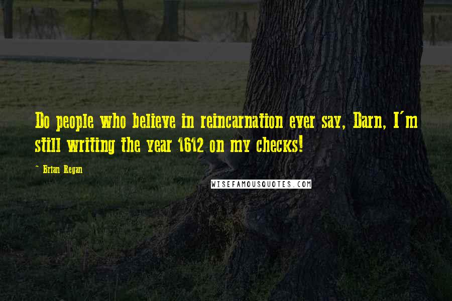 Brian Regan Quotes: Do people who believe in reincarnation ever say, Darn, I'm still writing the year 1612 on my checks!