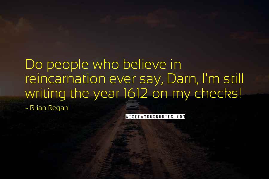Brian Regan Quotes: Do people who believe in reincarnation ever say, Darn, I'm still writing the year 1612 on my checks!