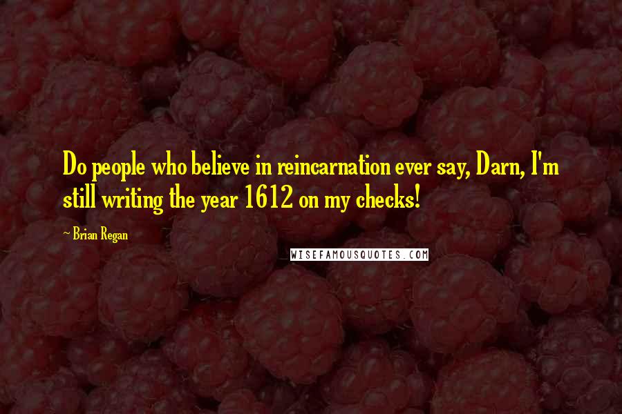 Brian Regan Quotes: Do people who believe in reincarnation ever say, Darn, I'm still writing the year 1612 on my checks!