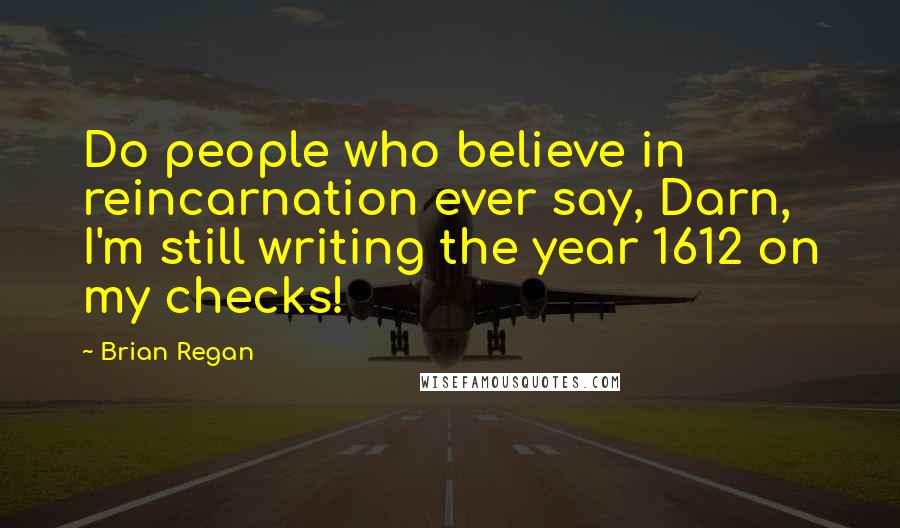 Brian Regan Quotes: Do people who believe in reincarnation ever say, Darn, I'm still writing the year 1612 on my checks!