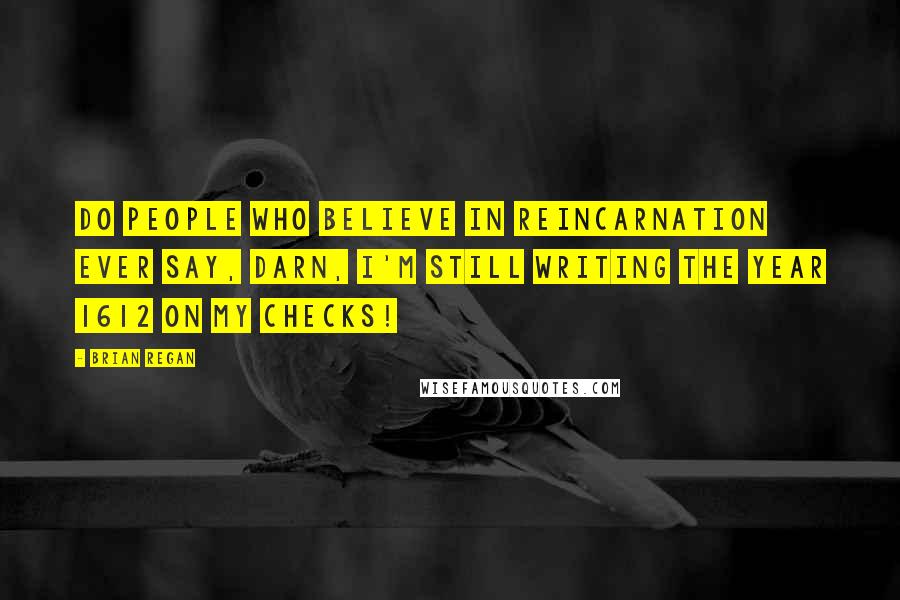 Brian Regan Quotes: Do people who believe in reincarnation ever say, Darn, I'm still writing the year 1612 on my checks!
