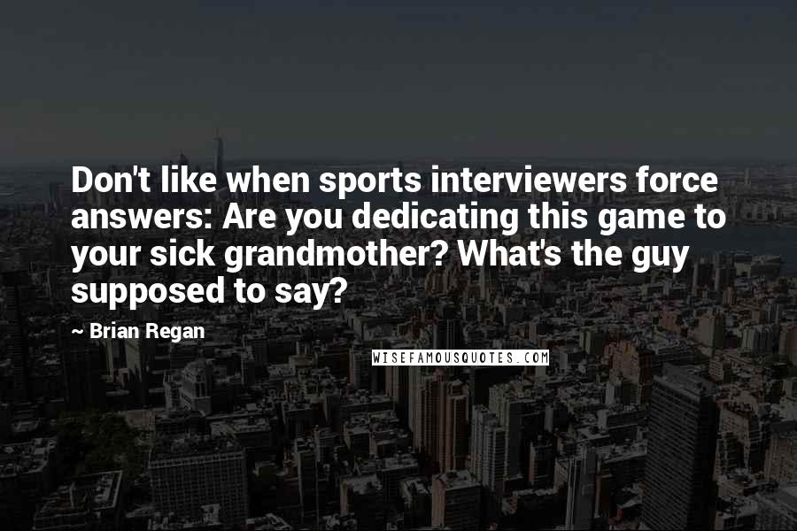 Brian Regan Quotes: Don't like when sports interviewers force answers: Are you dedicating this game to your sick grandmother? What's the guy supposed to say?