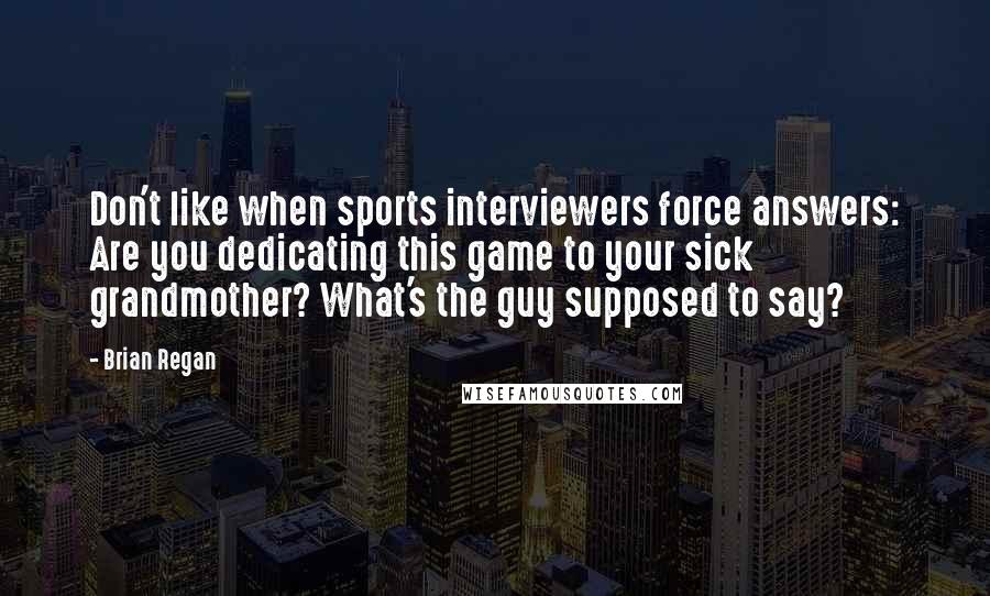 Brian Regan Quotes: Don't like when sports interviewers force answers: Are you dedicating this game to your sick grandmother? What's the guy supposed to say?