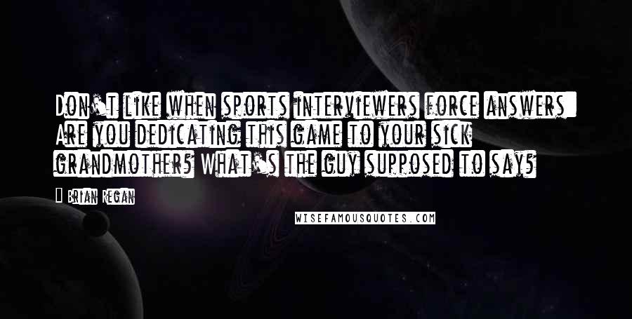 Brian Regan Quotes: Don't like when sports interviewers force answers: Are you dedicating this game to your sick grandmother? What's the guy supposed to say?