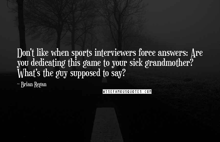 Brian Regan Quotes: Don't like when sports interviewers force answers: Are you dedicating this game to your sick grandmother? What's the guy supposed to say?