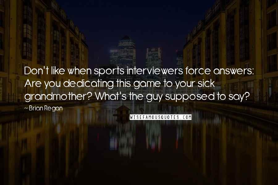 Brian Regan Quotes: Don't like when sports interviewers force answers: Are you dedicating this game to your sick grandmother? What's the guy supposed to say?