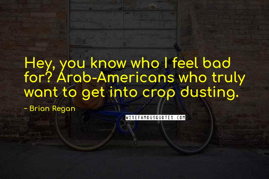 Brian Regan Quotes: Hey, you know who I feel bad for? Arab-Americans who truly want to get into crop dusting.