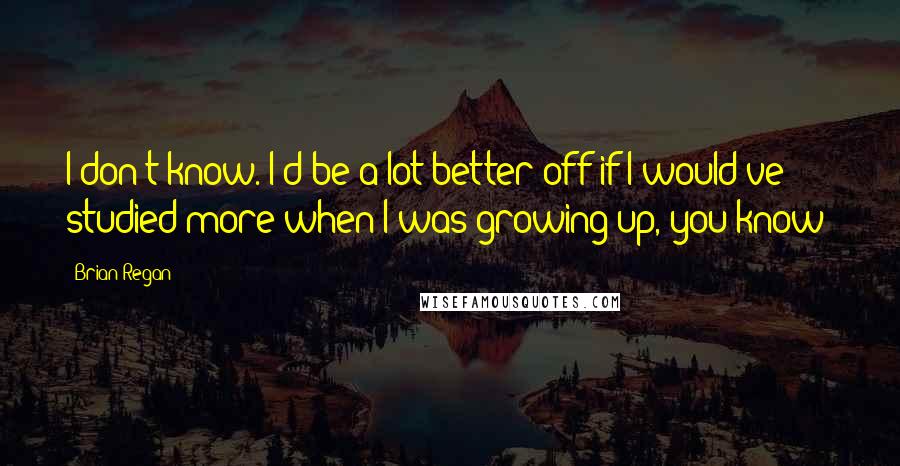 Brian Regan Quotes: I don't know. I'd be a lot better off if I would've studied more when I was growing up, you know?