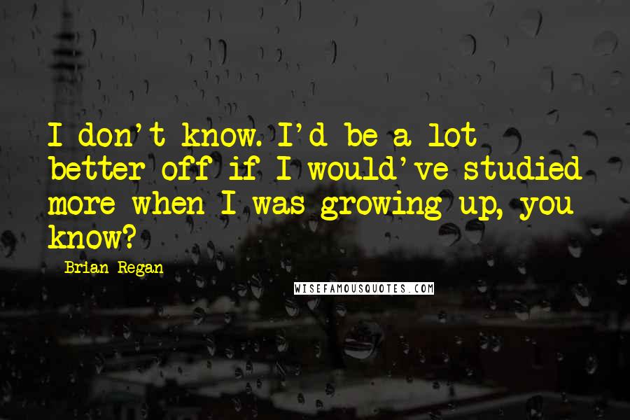 Brian Regan Quotes: I don't know. I'd be a lot better off if I would've studied more when I was growing up, you know?