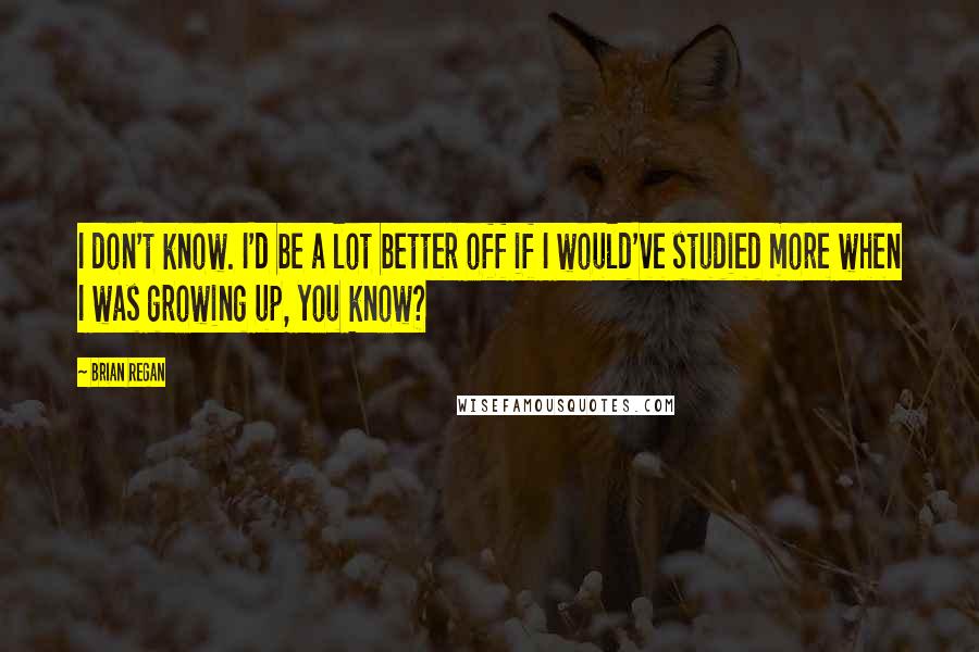 Brian Regan Quotes: I don't know. I'd be a lot better off if I would've studied more when I was growing up, you know?