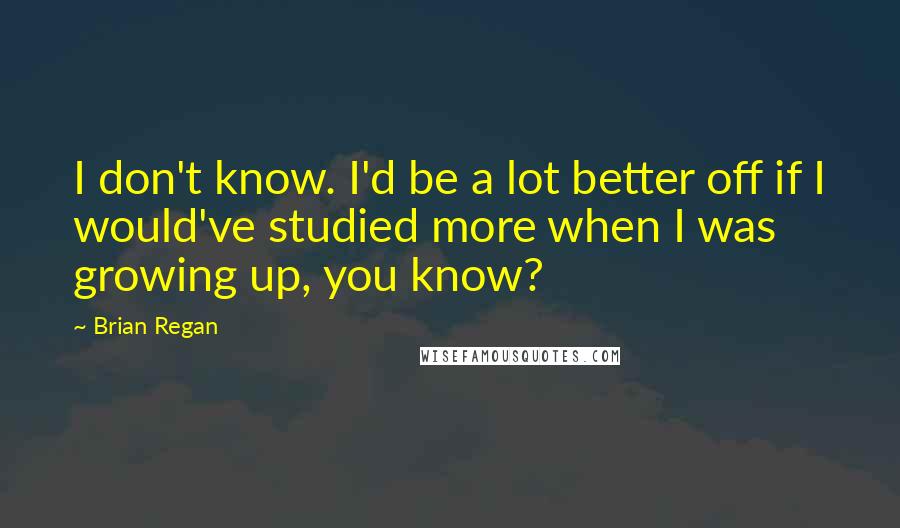 Brian Regan Quotes: I don't know. I'd be a lot better off if I would've studied more when I was growing up, you know?