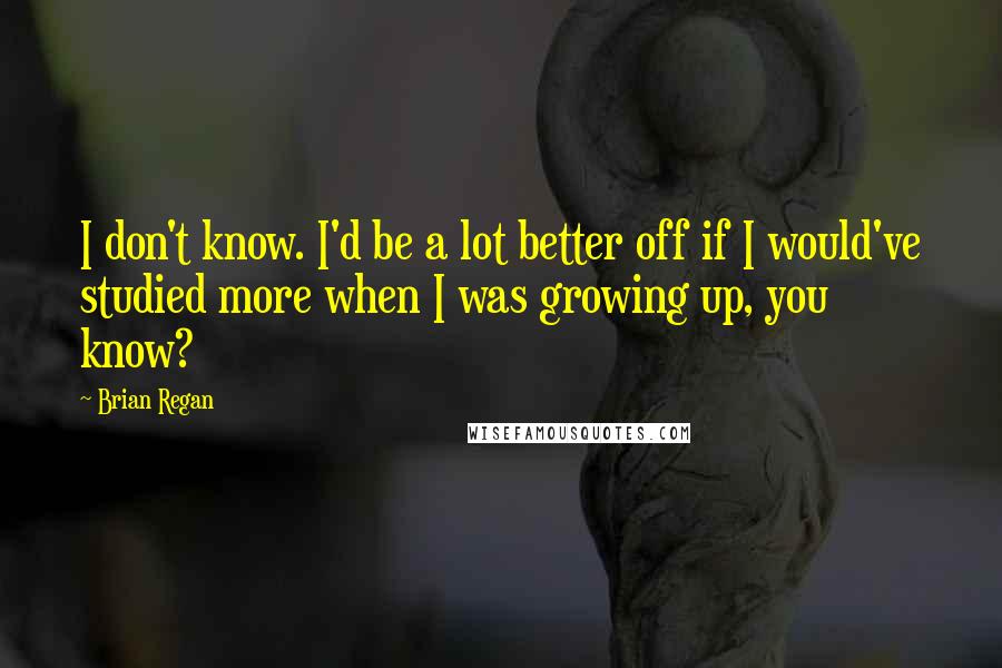 Brian Regan Quotes: I don't know. I'd be a lot better off if I would've studied more when I was growing up, you know?