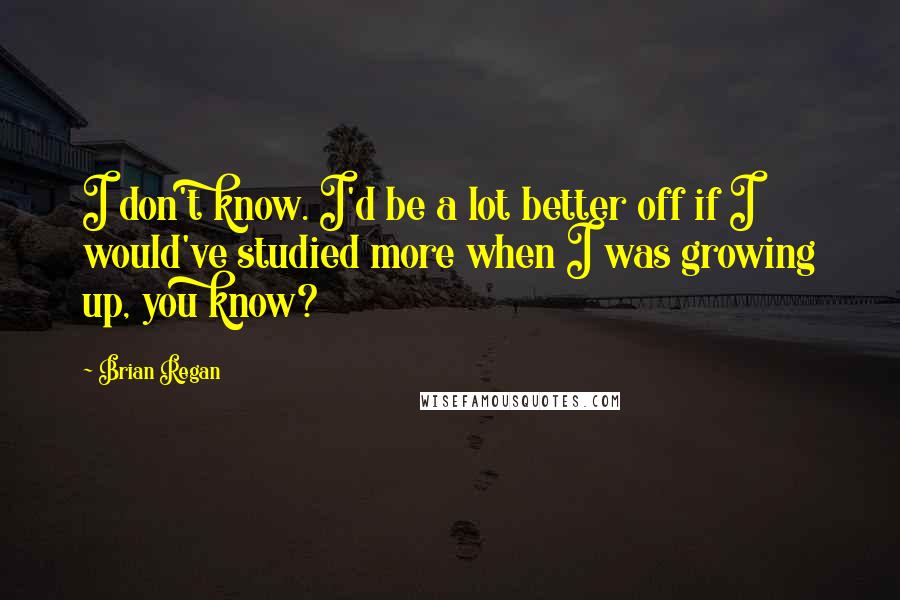 Brian Regan Quotes: I don't know. I'd be a lot better off if I would've studied more when I was growing up, you know?