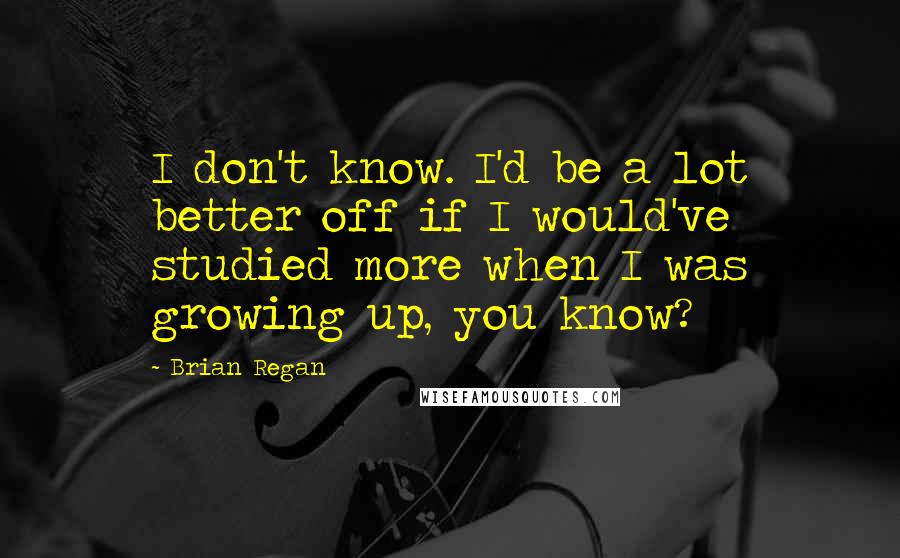 Brian Regan Quotes: I don't know. I'd be a lot better off if I would've studied more when I was growing up, you know?