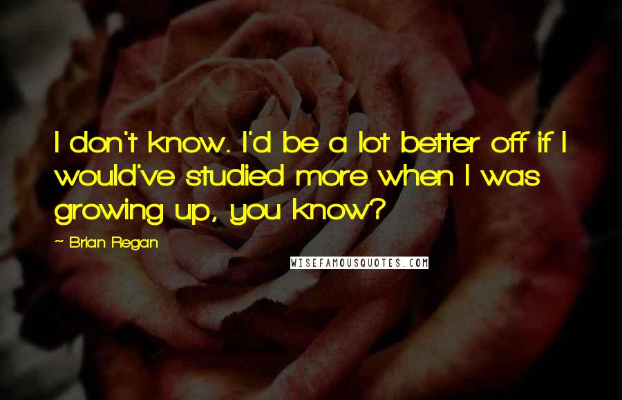 Brian Regan Quotes: I don't know. I'd be a lot better off if I would've studied more when I was growing up, you know?