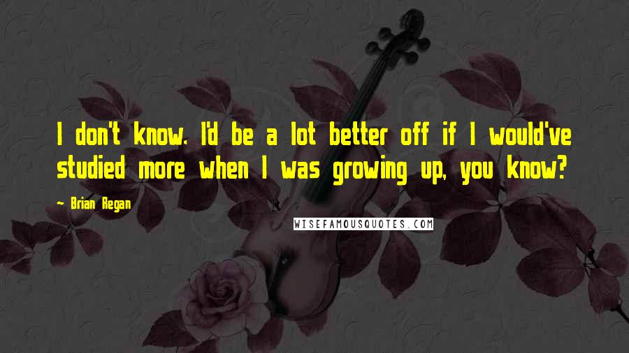 Brian Regan Quotes: I don't know. I'd be a lot better off if I would've studied more when I was growing up, you know?