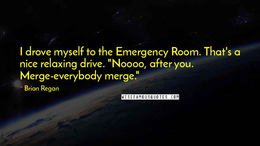 Brian Regan Quotes: I drove myself to the Emergency Room. That's a nice relaxing drive. "Noooo, after you. Merge-everybody merge."