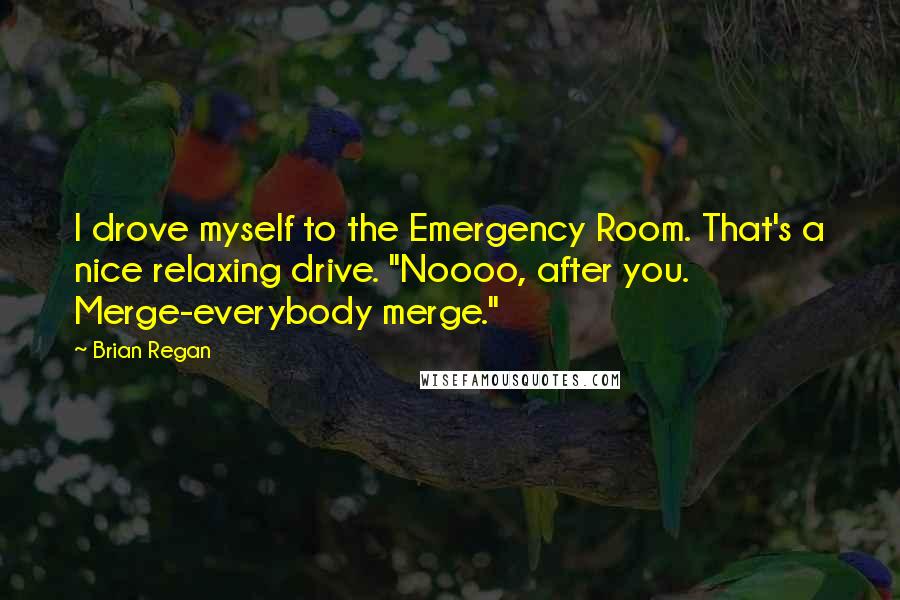 Brian Regan Quotes: I drove myself to the Emergency Room. That's a nice relaxing drive. "Noooo, after you. Merge-everybody merge."