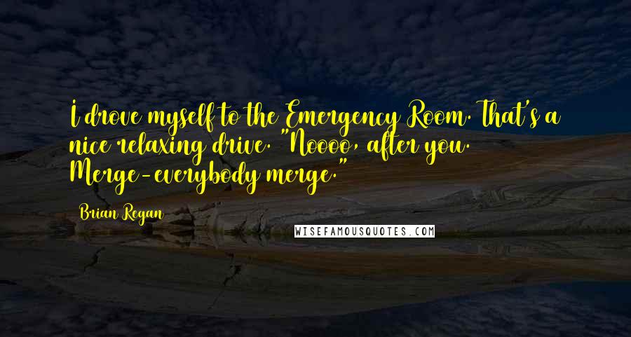 Brian Regan Quotes: I drove myself to the Emergency Room. That's a nice relaxing drive. "Noooo, after you. Merge-everybody merge."