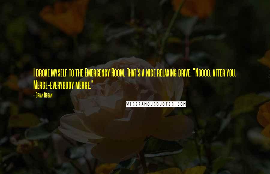 Brian Regan Quotes: I drove myself to the Emergency Room. That's a nice relaxing drive. "Noooo, after you. Merge-everybody merge."
