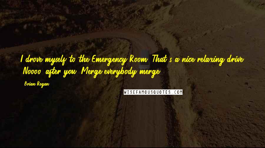 Brian Regan Quotes: I drove myself to the Emergency Room. That's a nice relaxing drive. "Noooo, after you. Merge-everybody merge."