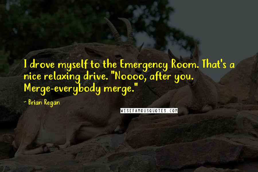 Brian Regan Quotes: I drove myself to the Emergency Room. That's a nice relaxing drive. "Noooo, after you. Merge-everybody merge."