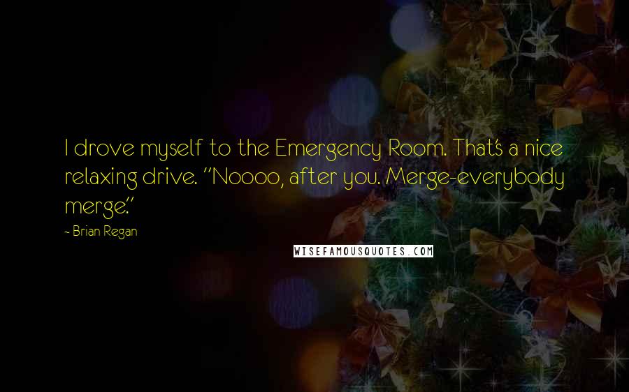 Brian Regan Quotes: I drove myself to the Emergency Room. That's a nice relaxing drive. "Noooo, after you. Merge-everybody merge."