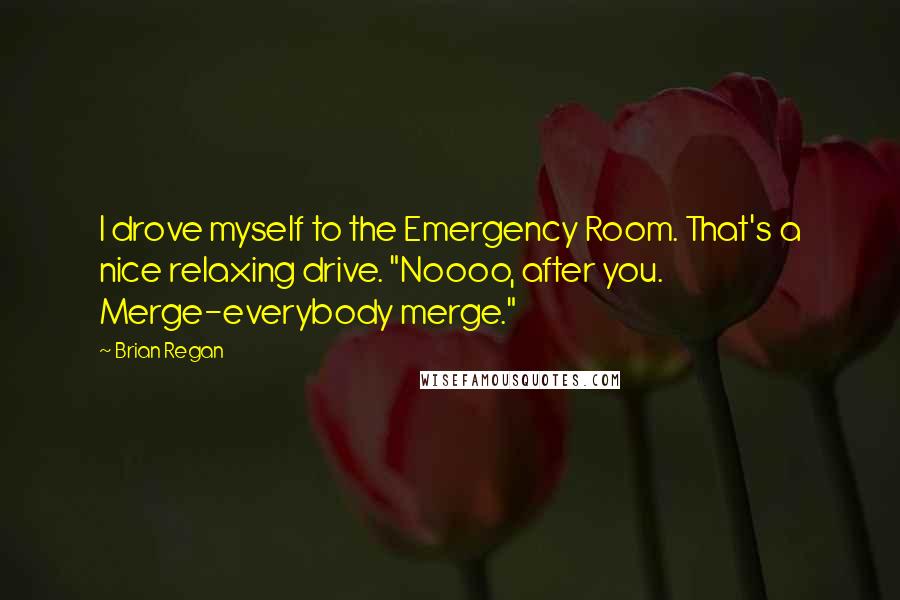 Brian Regan Quotes: I drove myself to the Emergency Room. That's a nice relaxing drive. "Noooo, after you. Merge-everybody merge."