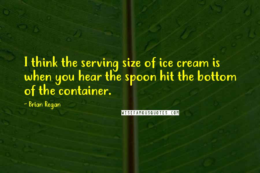 Brian Regan Quotes: I think the serving size of ice cream is when you hear the spoon hit the bottom of the container.