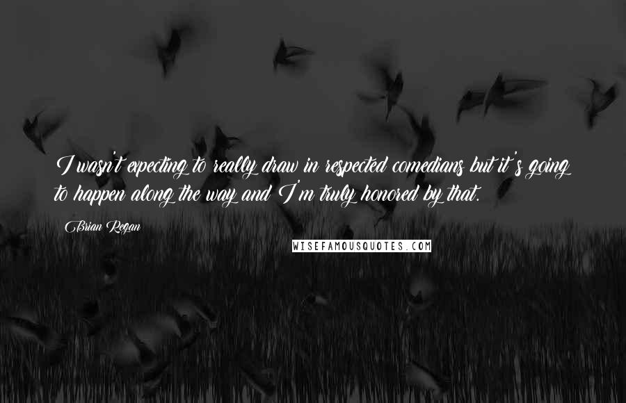 Brian Regan Quotes: I wasn't expecting to really draw in respected comedians but it's going to happen along the way and I'm truly honored by that.