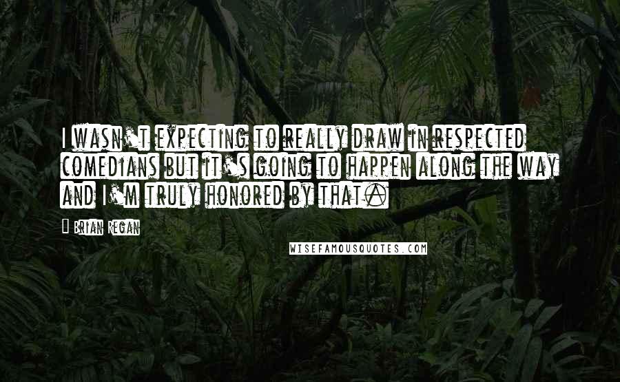 Brian Regan Quotes: I wasn't expecting to really draw in respected comedians but it's going to happen along the way and I'm truly honored by that.