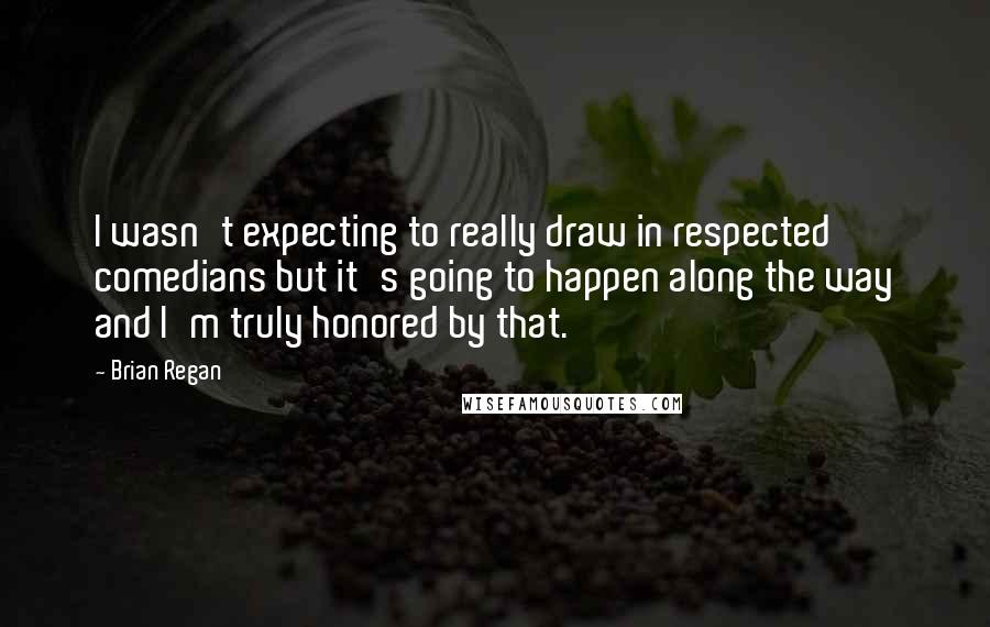 Brian Regan Quotes: I wasn't expecting to really draw in respected comedians but it's going to happen along the way and I'm truly honored by that.