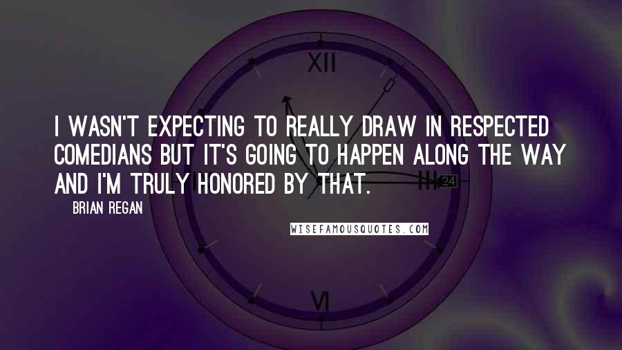 Brian Regan Quotes: I wasn't expecting to really draw in respected comedians but it's going to happen along the way and I'm truly honored by that.