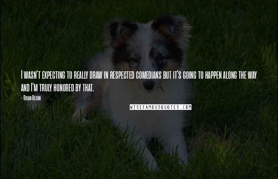 Brian Regan Quotes: I wasn't expecting to really draw in respected comedians but it's going to happen along the way and I'm truly honored by that.