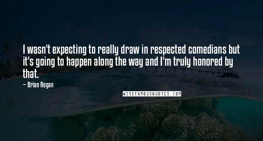 Brian Regan Quotes: I wasn't expecting to really draw in respected comedians but it's going to happen along the way and I'm truly honored by that.