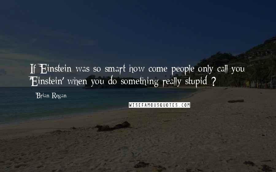 Brian Regan Quotes: If Einstein was so smart how come people only call you 'Einstein' when you do something really stupid ?