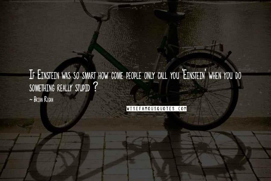 Brian Regan Quotes: If Einstein was so smart how come people only call you 'Einstein' when you do something really stupid ?