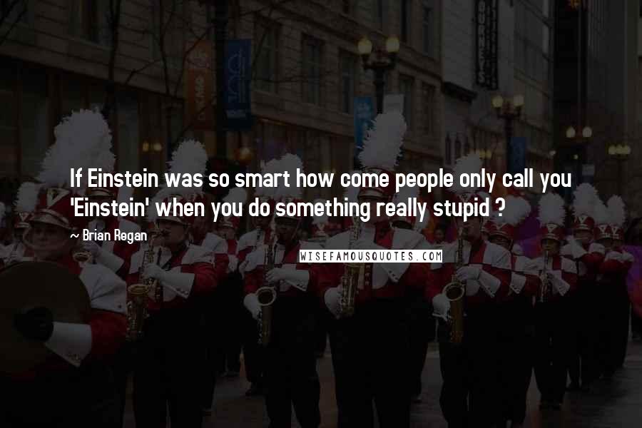 Brian Regan Quotes: If Einstein was so smart how come people only call you 'Einstein' when you do something really stupid ?