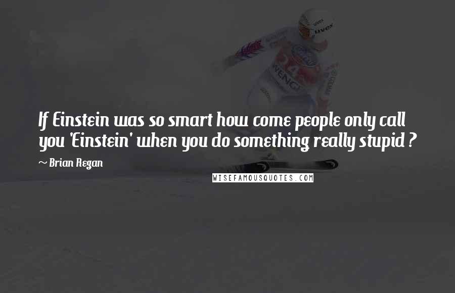 Brian Regan Quotes: If Einstein was so smart how come people only call you 'Einstein' when you do something really stupid ?