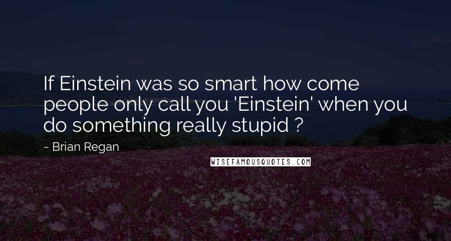 Brian Regan Quotes: If Einstein was so smart how come people only call you 'Einstein' when you do something really stupid ?