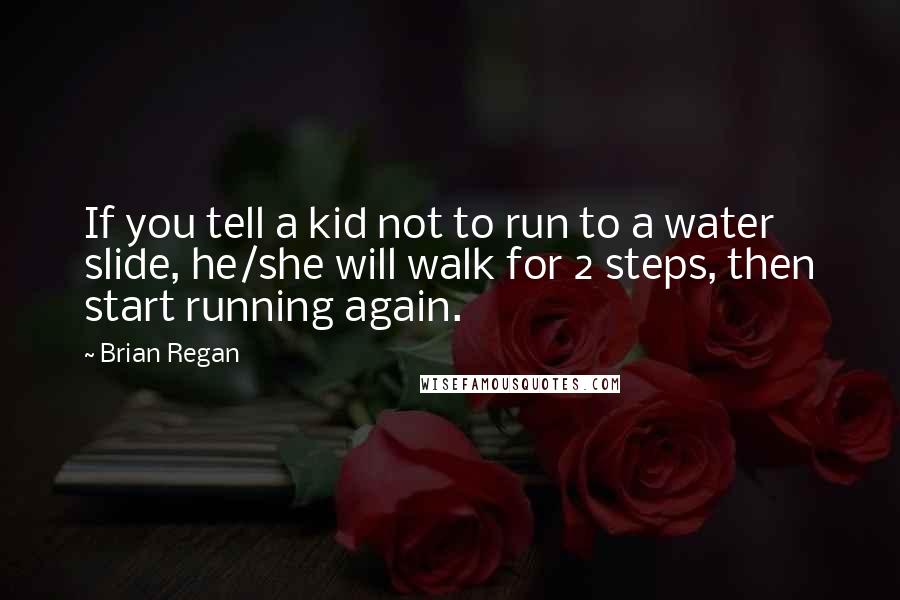 Brian Regan Quotes: If you tell a kid not to run to a water slide, he/she will walk for 2 steps, then start running again.