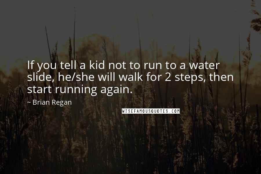 Brian Regan Quotes: If you tell a kid not to run to a water slide, he/she will walk for 2 steps, then start running again.