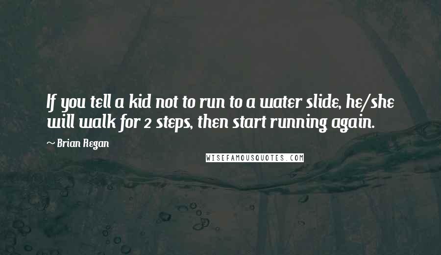 Brian Regan Quotes: If you tell a kid not to run to a water slide, he/she will walk for 2 steps, then start running again.