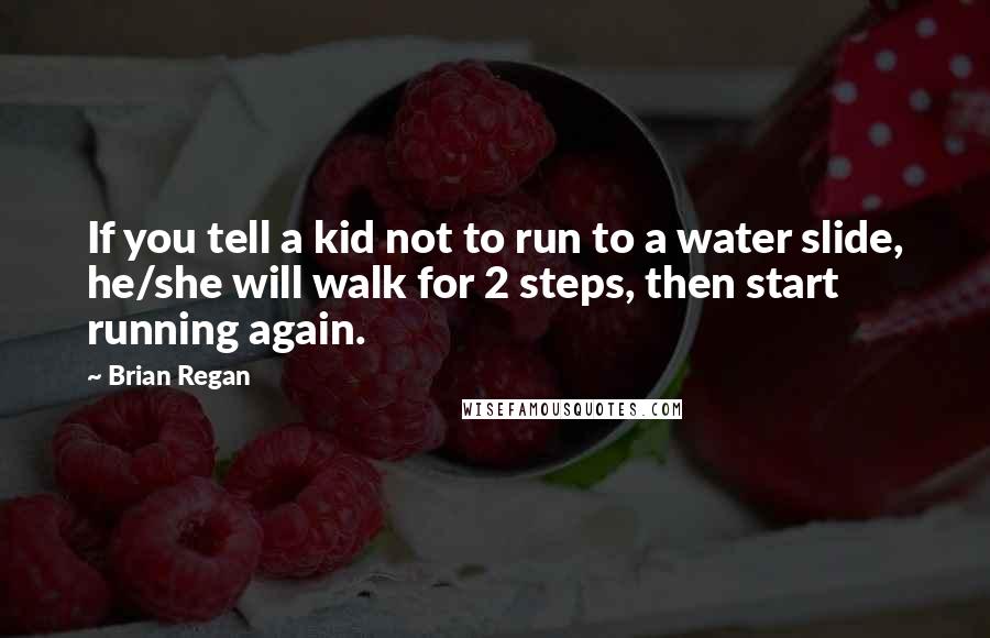 Brian Regan Quotes: If you tell a kid not to run to a water slide, he/she will walk for 2 steps, then start running again.