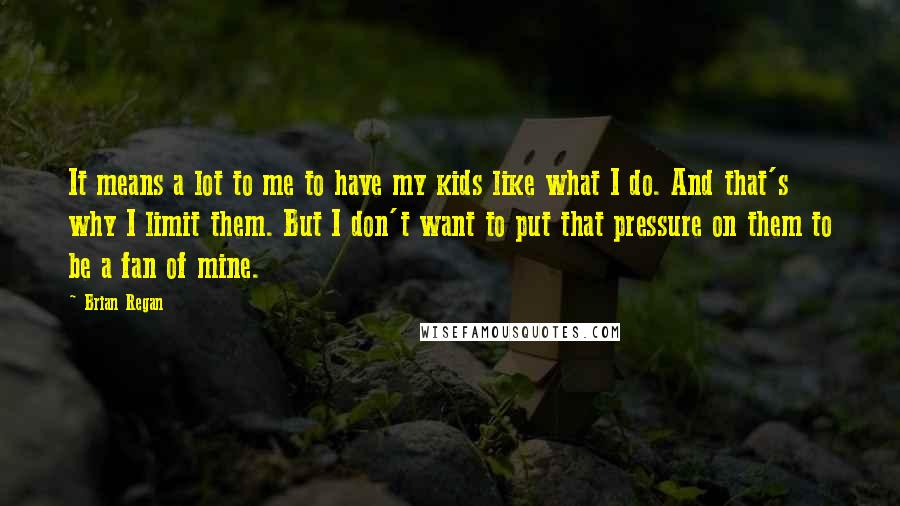 Brian Regan Quotes: It means a lot to me to have my kids like what I do. And that's why I limit them. But I don't want to put that pressure on them to be a fan of mine.